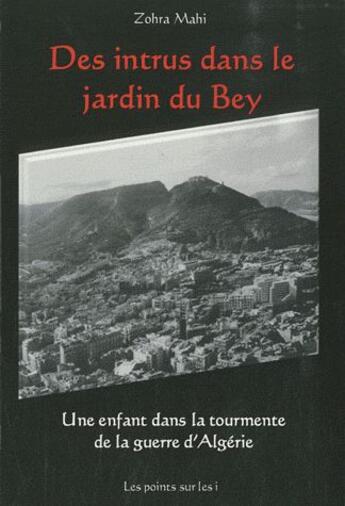 Couverture du livre « Des intrus dans le jardin du Bey ; une enfant dans la tourmente de la guerre d'Algérie t.1 ; 1952-1962 (édition 2011) » de Zohra Mahi aux éditions Les Points Sur Les I