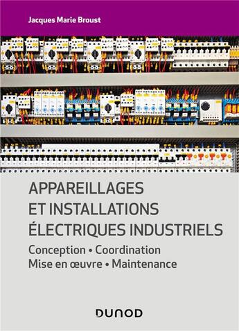 Couverture du livre « Appareillages et installations électriques industriels : conception, coordination, mise en oeuvre, maintenance » de Jacques Marie Broust aux éditions Dunod