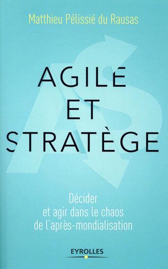 Couverture du livre « Agile et stratège ; décider et agir dans le chaos de l'après-mondialisation » de Matthieu Pelissie Du Raussas aux éditions Eyrolles