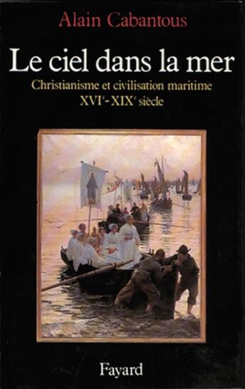 Couverture du livre « Le ciel dans la mer ; christianisme et civilisation maritime, XVe-XIXe siècle » de Alain Cabantous aux éditions Fayard