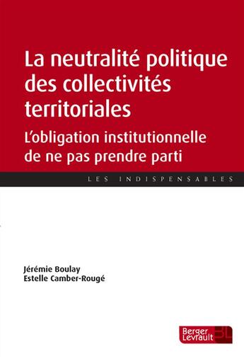 Couverture du livre « La neutralité politique des collectivités territoriales ; l'obligation institutionnelle de ne pas prendre parti » de Jérémie Boulay et Estelle Camber-Rouge aux éditions Berger-levrault