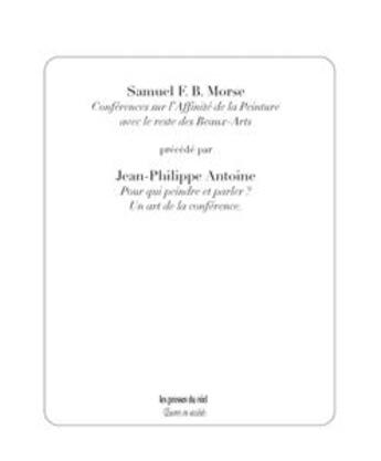 Couverture du livre « Conférences sur l'affinité de la peinture avec le reste des Beaux-Arts précédé par Jean-Philippe Antoine : pour qui epindre et parler ? un art de la conférence » de Samuel F. B. Morse aux éditions Les Presses Du Reel