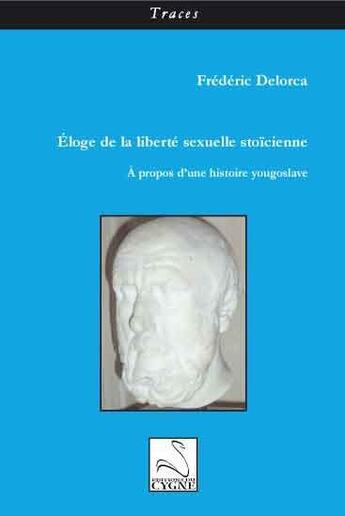 Couverture du livre « Éloge de la liberté sexuelle stoïcienne ; à propos d'une histoire yougoslave » de Frederic Delorca aux éditions Editions Du Cygne