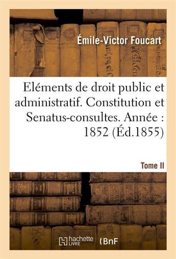 Couverture du livre « Elements de droit public et administratif. constitution et senatus-consultes : annee 1852. tome ii - » de Foucart Emile-Victor aux éditions Hachette Bnf