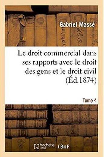 Couverture du livre « Le droit commercial dans ses rapports avec le droit des gens et le droit civil. Tome 4 » de Masse Gabriel aux éditions Hachette Bnf