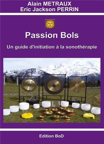 Couverture du livre « Passion bols ; un guide d'initiation à la sonothérapie » de Eric Jackson Perrin et Alain Metraux aux éditions Books On Demand