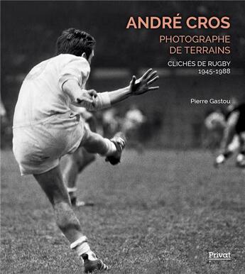 Couverture du livre « André Cros, photographe de terrains : Clichés de rugby 1945-1988 » de Pierre Gastou aux éditions Privat