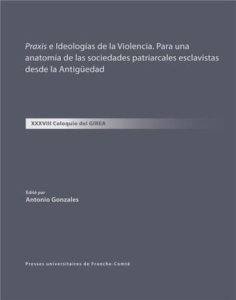 Couverture du livre « Praxis e Ideologias de la Violencia. Para una anatomia de las sociedades patriarcales esclavistas desde la Antigüedad : XXXVIII Coloquio del GIREA » de Antonio Gonzales aux éditions Pu De Franche Comte