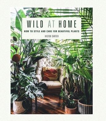 Couverture du livre « WILD AT HOME - HOW TO STYLE AND CARE FOR BEAUTIFUL PLANTS » de Carter Hilton aux éditions Cico Books