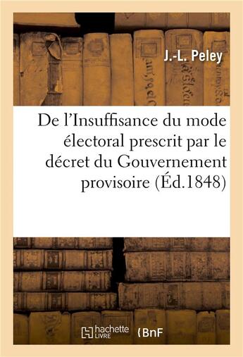 Couverture du livre « De l'insuffisance du mode electoral prescrit par le decret du gouvernement provisoire du 5 mars - 18 » de Peley-J-L aux éditions Hachette Bnf