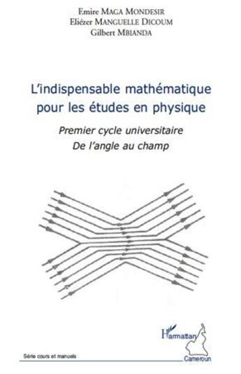 Couverture du livre « L'indispensable mathématique pour les études en physique ; premier cycle universitaire de l'angle au champ » de Emire Maga Mondesir et Eliezer Manguelle Dicoum et Gilbert Mbianda aux éditions L'harmattan