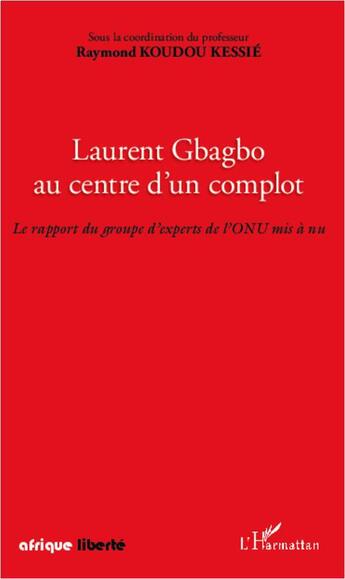 Couverture du livre « AFRIQUE LIBERTE : Laurent Gbagbo, au centre d'un complot ; le rapport d'un groupe d'experts de l'ONU mis à nu » de Raymond Koudou Kessie aux éditions L'harmattan