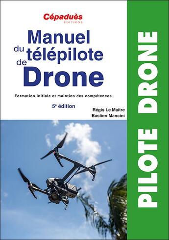 Couverture du livre « Manuel du télépilote de drone : formation initiale et maintien des compétences (5e édition) » de Regis Le Maitre et Bastien Mancini aux éditions Cepadues