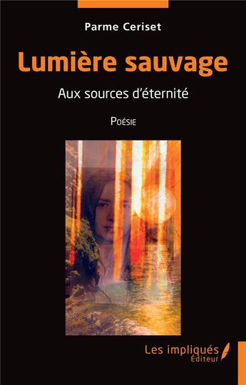 Couverture du livre « Lumière sauvage : aux sources d'éternité » de Parme Ceriset aux éditions Les Impliques