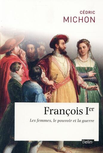 Couverture du livre « François 1er ; les femmes, le pouvoir et la guerre » de Cedric Michon aux éditions Belin