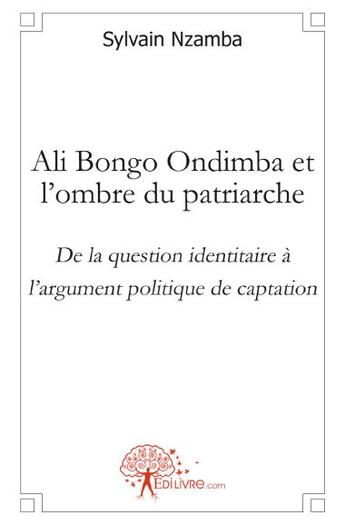 Couverture du livre « Ali Bongo Ondimba et l'ombre du patriarche ; de la question identitaire à l'argument politique de captation » de Sylvain Nzamba aux éditions Edilivre