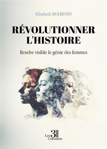 Couverture du livre « Révolutionner l'histoire : Rendre visible le génie des femmes » de Elisabeth Bolbenes aux éditions Les Trois Colonnes