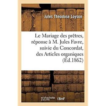 Couverture du livre « Le Mariage des prêtres, réponse à M. Jules Favre, suivie du Concordat, des Articles organiques : et de la lettre du cardinal Caprara » de Loyson J T. aux éditions Hachette Bnf