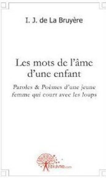 Couverture du livre « Les mots de l'ame d'une enfant - paroles & poemes d'une jeune femme qui court avec les loups » de Bruyere I. J. De La aux éditions Edilivre