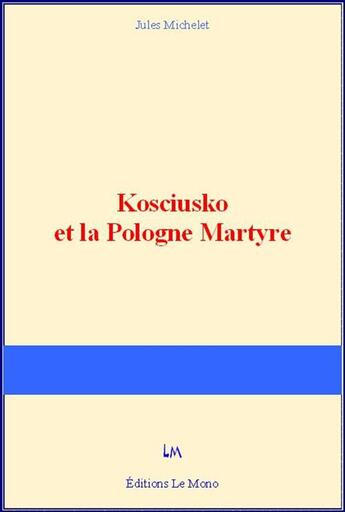 Couverture du livre « Kosciusko et la Pologne Martyre » de Jules Michelet aux éditions Editions Le Mono