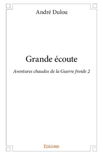 Couverture du livre « Grande ecoute - aventures chaudes de la guerre froide 2 » de Dulou Andre aux éditions Edilivre