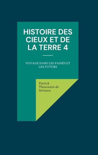 Couverture du livre « Histoire des cieux et de la terre t.4 : voyage dans les passés et les futurs » de Patrick Thouvenin De Strinava aux éditions Books On Demand