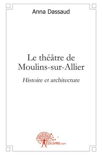 Couverture du livre « Le theatre de moulins sur allier - histoire et architecture » de Anna Dassaud aux éditions Edilivre