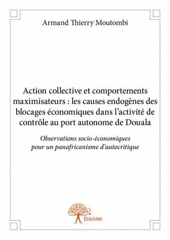 Couverture du livre « Action collective et comportements maximisateurs : les causes endogènes des blocages économiques dans l'activité de contrôle au port autonome de Douala » de Armand Thierry Moutombi aux éditions Edilivre