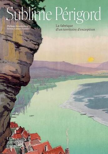 Couverture du livre « Sublime Périgord : la fabrique d'un territoire d'exception » de Philippe Grandcoing et Helene Lafaye-Fouhety aux éditions Les Ardents Editeurs