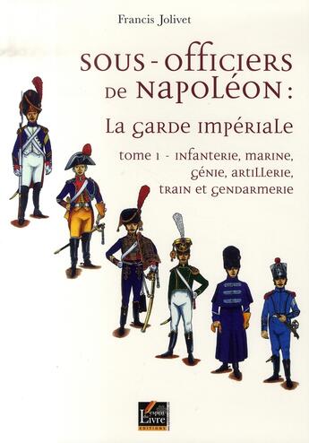 Couverture du livre « Sous-officiers de Napoléon, la garde impériale t.1 ; infanterie, marine, génie militaire, artillerie, train et gendarmerie » de Francis Jolivet aux éditions Regi Arm