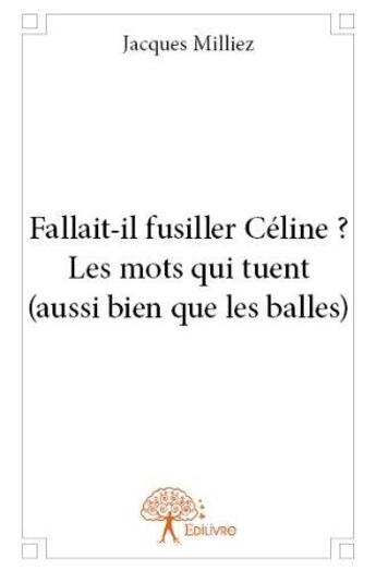 Couverture du livre « Fallait il fusiller celine ? les mots qui tuent (aussi bien que les balles) » de Jacques Milliez aux éditions Edilivre