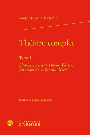 Couverture du livre « Théâtre complet Tome 1 : Idoménée, Atrée et Thyeste, Électre, Rhadamisthe et Zénobie, Xercès » de Claude Prosper Jolyot De Crebillon aux éditions Classiques Garnier