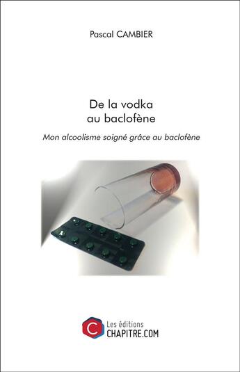 Couverture du livre « De la vodka au baclofène ; mon alcoolisme soigné grâce au baclofène » de Pascal Cambier aux éditions Chapitre.com