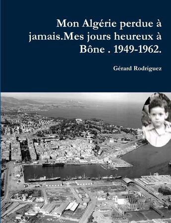 Couverture du livre « Mon Algérie perdue à jamais : mes jours heureux à Bône, 1949-1962 » de Gerard Rodriguez aux éditions Lulu