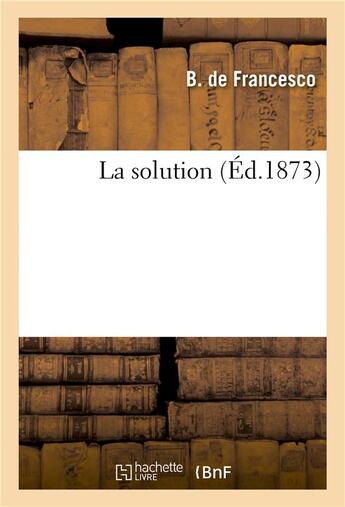 Couverture du livre « La solution (édition 1873) » de B De Francesco aux éditions Hachette Bnf