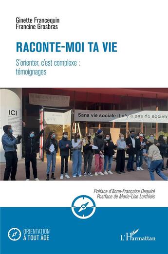 Couverture du livre « Raconte-moi ta vie : S'orienter, c'est complexe : témoignages » de Ginette Francequin et Francine Grosbras aux éditions L'harmattan