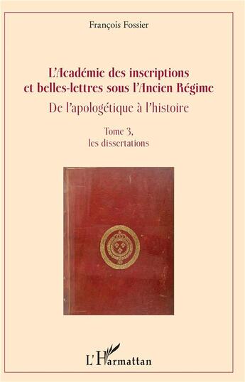 Couverture du livre « L'académie des inscriptions et belles-lettres sous l'Ancien Régime ; de l'apologétique à l'histoire t.3 ; les dissertations » de Francois Fossier aux éditions L'harmattan