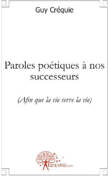 Couverture du livre « Paroles poétiques à nos successeurs (afin que la vie serve la vie) » de Guy Créquie aux éditions Edilivre