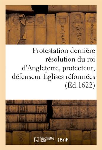 Couverture du livre « Protestation et derniere resolution du roi d'angleterre, protecteur, defenseur des eglises reformees » de  aux éditions Hachette Bnf