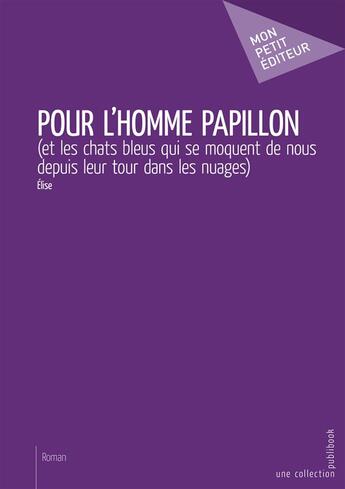 Couverture du livre « Pour l'homme papillon (et les chats bleus qui se moquent de nous depuis leur tour dans les nuages) » de Elise aux éditions Mon Petit Editeur