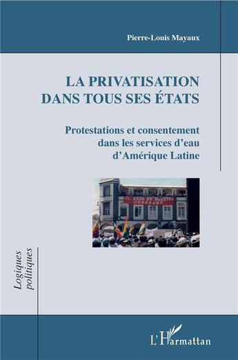 Couverture du livre « La privatisation dans tous ses états ; protestations et consentement dans les services d'eau d'Amérique latine » de Pierre-Louis Mayaux aux éditions L'harmattan