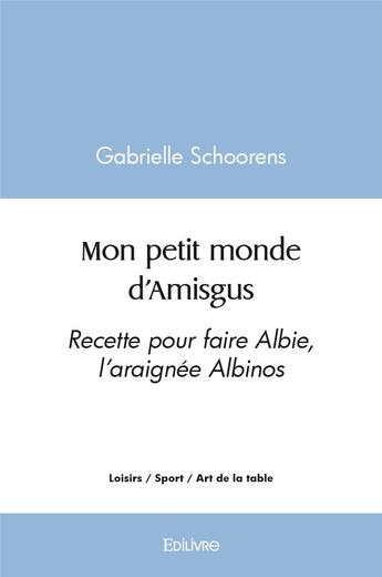 Couverture du livre « Mon petit monde d amisgus - recette pour faire albie, l'araignee albinos » de Schoorens Gabrielle aux éditions Edilivre