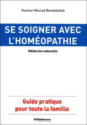 Couverture du livre « Se soigner avec l'homéopathie ; guide pratique pour toute la famille » de Mourad Benabdallah aux éditions Ellebore