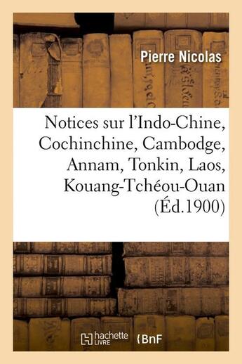 Couverture du livre « Notices sur l'indo-chine, cochinchine, cambodge, annam, tonkin, laos, kouang-tcheou-ouan (ed.1900) » de Pierre Nicolas aux éditions Hachette Bnf