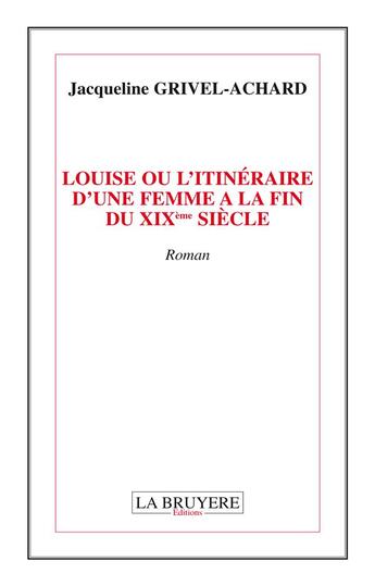 Couverture du livre « Louise ou l'itinéraire d'une femme à la fin du XIX siècle » de Jacqueline Grivel-Achard aux éditions La Bruyere