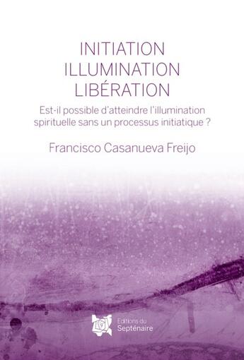 Couverture du livre « Initiation, illumination, libération : Est-il possible d'atteindre l'illumination spirituelle sans un processus initiatique ? » de Francisco Casanueva Freijo aux éditions Editions Du Septenaire