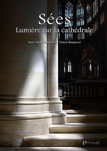 Couverture du livre « Sées, lumière sur la cathédrale » de Francis Bouquerel et Anne-Sophie Boisgallais aux éditions La Mesange Bleue