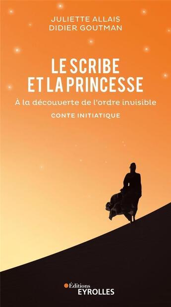 Couverture du livre « Le scribe et la princesse ; à la découverte de l'ordre invisible ; conte initiatique » de Juliette Allais et Didier Goutman aux éditions Eyrolles