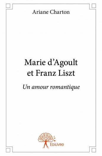 Couverture du livre « Marie d'Agoult et Franz Liszt ; un amour romantique » de Ariane Charton aux éditions Edilivre