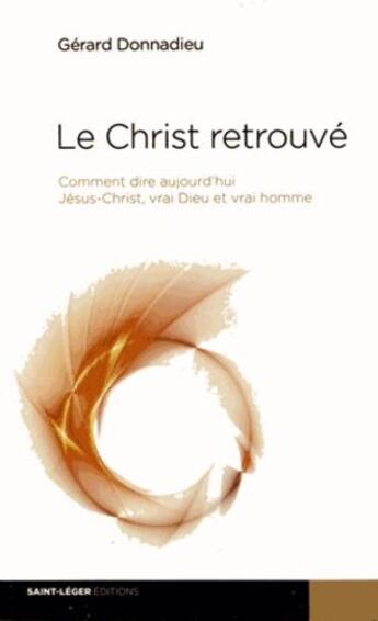 Couverture du livre « Le Christ retrouvé ; comment dire aujourd'hui Jésus-Christ, vrai Dieu et vrai homme » de Gerard Donnadieu aux éditions Saint-leger